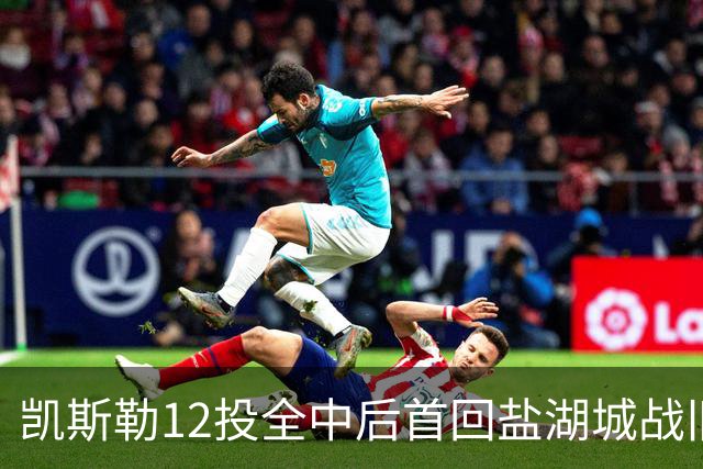 凯斯勒12投全中后首回盐湖城战旧主爵士